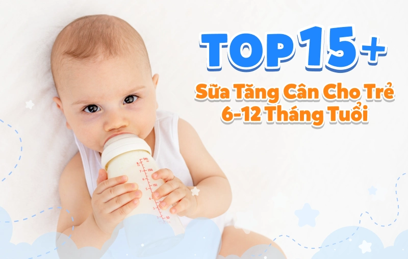 Top 15+ sữa tăng cân cho trẻ 6-12 tháng giàu dưỡng chất, thơm ngon