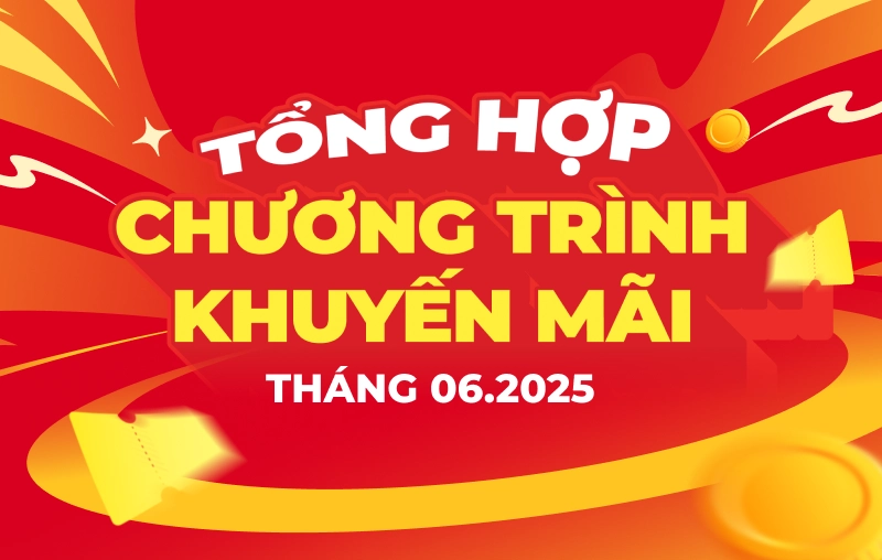 TỔNG HỢP CHƯƠNG TRÌNH KHUYỄN MÃI THÁNG 06.2025