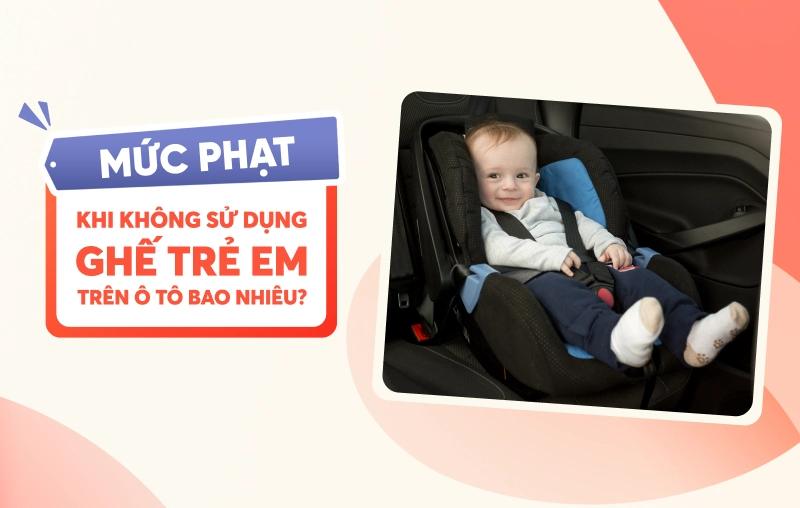 Mức phạt khi không sử dụng ghế trẻ em trên ô tô bao nhiêu?