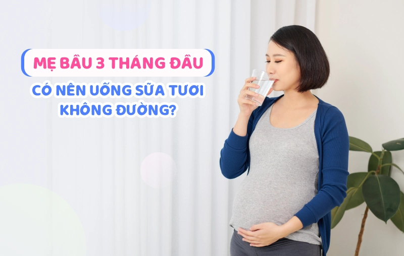 Giải đáp: Bầu 3 tháng đầu có nên uống sữa tươi không đường?