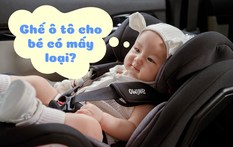 4 loại ghế ô tô cho bé & bí quyết chọn mua an toàn